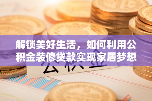 双牌解锁美好生活，如何利用公积金装修贷款实现家居梦想