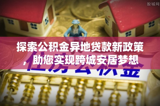 双牌探索公积金异地贷款新政策，助您实现跨城安居梦想