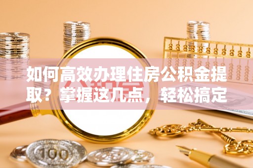 双牌如何高效办理住房公积金提取？掌握这几点，轻松搞定！