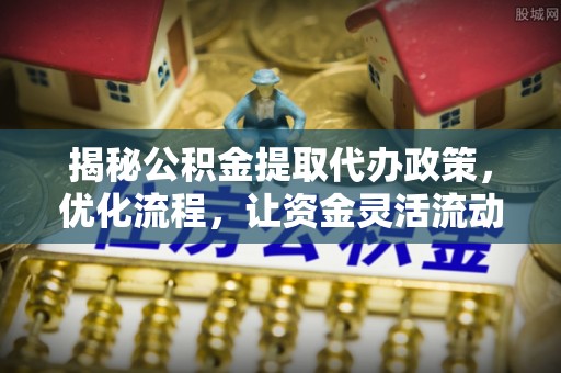 双牌揭秘公积金提取代办政策，优化流程，让资金灵活流动