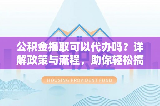双牌公积金提取可以代办吗？详解政策与流程，助你轻松搞定！