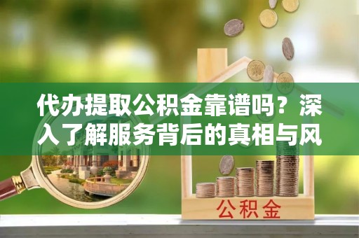 双牌代办提取公积金靠谱吗？深入了解服务背后的真相与风险
