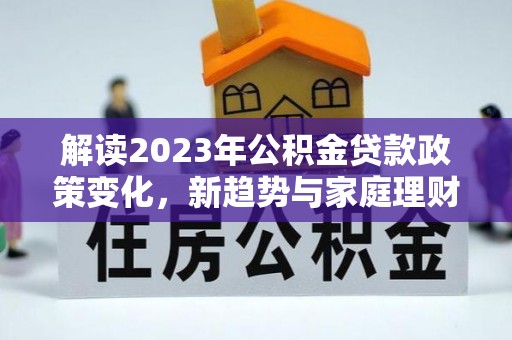 双牌解读2023年公积金贷款政策变化，新趋势与家庭理财规划