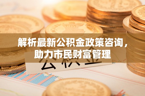 双牌解析最新公积金政策咨询，助力市民财富管理
