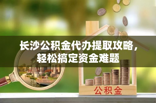 双牌长沙公积金代办提取攻略，轻松搞定资金难题