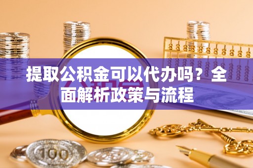 双牌提取公积金可以代办吗？全面解析政策与流程