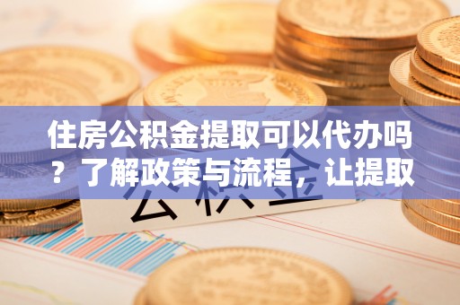 双牌住房公积金提取可以代办吗？了解政策与流程，让提取更便捷