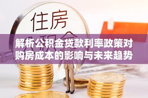 双牌解析公积金贷款利率政策对购房成本的影响与未来趋势