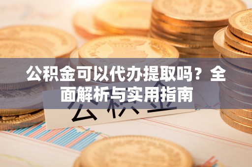 双牌公积金可以代办提取吗？全面解析与实用指南