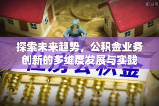 双牌探索未来趋势，公积金业务创新的多维度发展与实践