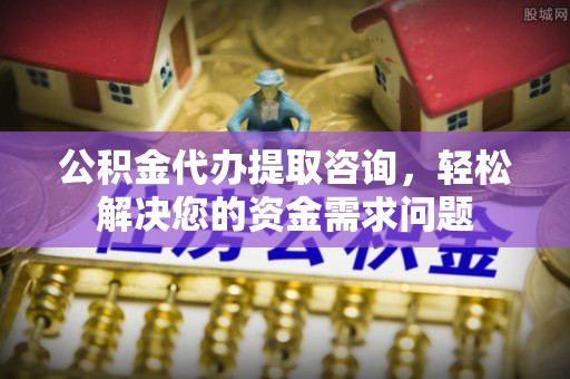 双牌公积金代办提取咨询，轻松解决您的资金需求问题