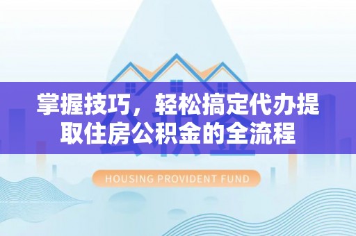 双牌掌握技巧，轻松搞定代办提取住房公积金的全流程
