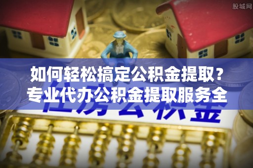 双牌如何轻松搞定公积金提取？专业代办公积金提取服务全解析