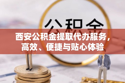 双牌西安公积金提取代办服务，高效、便捷与贴心体验