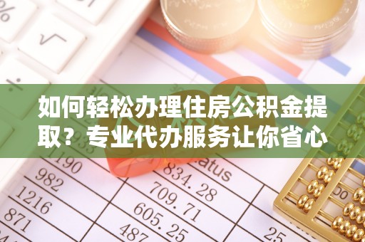 双牌如何轻松办理住房公积金提取？专业代办服务让你省心无忧
