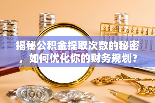 双牌揭秘公积金提取次数的秘密，如何优化你的财务规划？