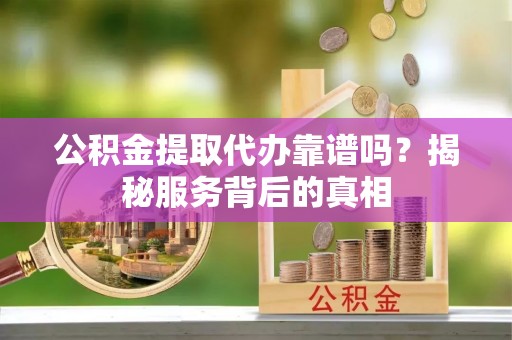 双牌公积金提取代办靠谱吗？揭秘服务背后的真相