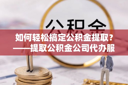 双牌如何轻松搞定公积金提取？——提取公积金公司代办服务全解析