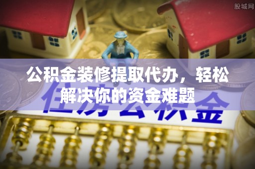 双牌公积金装修提取代办，轻松解决你的资金难题