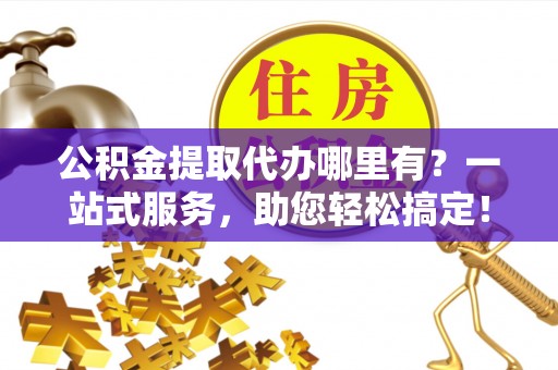 双牌公积金提取代办哪里有？一站式服务，助您轻松搞定！