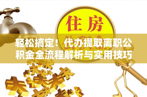 双牌轻松搞定！代办提取离职公积金全流程解析与实用技巧
