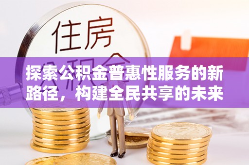 双牌探索公积金普惠性服务的新路径，构建全民共享的未来