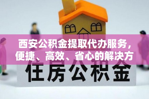 双牌西安公积金提取代办服务，便捷、高效、省心的解决方案