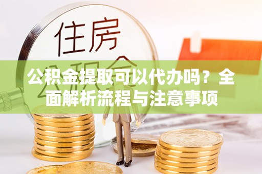 双牌公积金提取可以代办吗？全面解析流程与注意事项