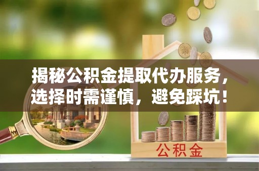 双牌揭秘公积金提取代办服务，选择时需谨慎，避免踩坑！