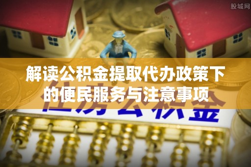 双牌解读公积金提取代办政策下的便民服务与注意事项