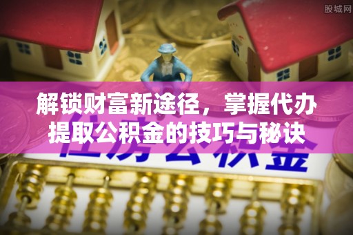 双牌解锁财富新途径，掌握代办提取公积金的技巧与秘诀