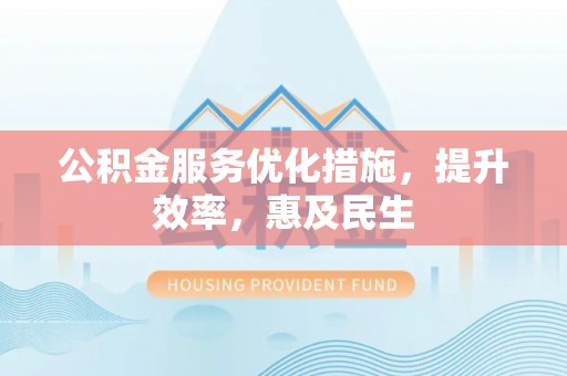 双牌公积金服务优化措施，提升效率，惠及民生