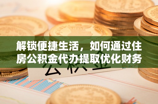 双牌解锁便捷生活，如何通过住房公积金代办提取优化财务规划