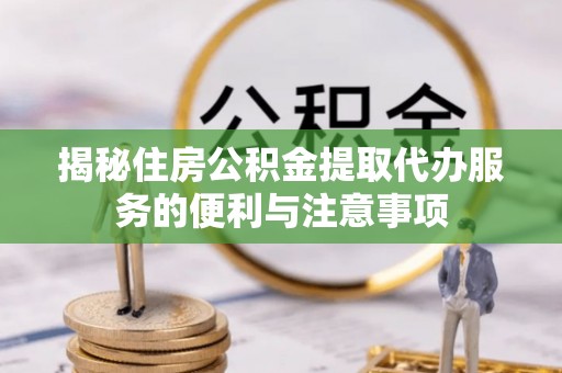 双牌揭秘住房公积金提取代办服务的便利与注意事项