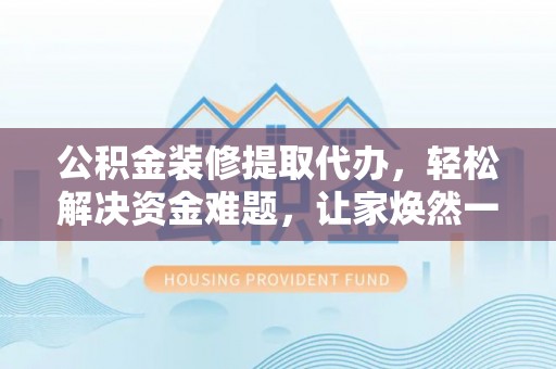 双牌公积金装修提取代办，轻松解决资金难题，让家焕然一新