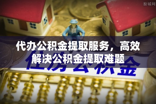 双牌代办公积金提取服务，高效解决公积金提取难题