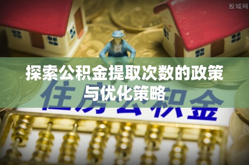双牌探索公积金提取次数的政策与优化策略
