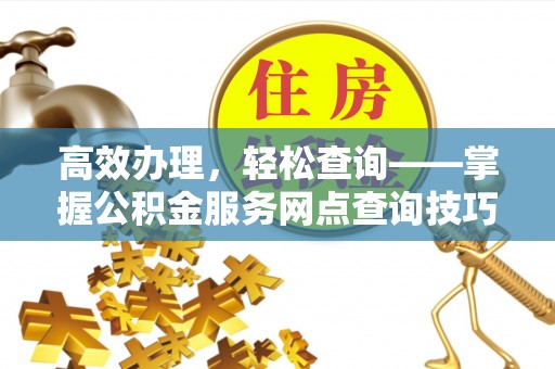 双牌高效办理，轻松查询——掌握公积金服务网点查询技巧