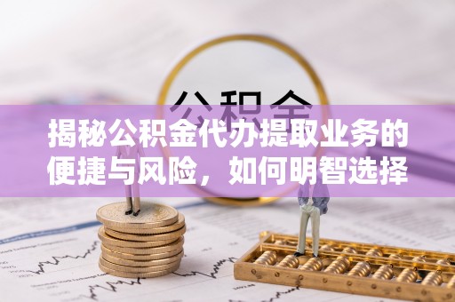 双牌揭秘公积金代办提取业务的便捷与风险，如何明智选择？