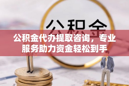 双牌公积金代办提取咨询，专业服务助力资金轻松到手