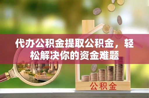 双牌代办公积金提取公积金，轻松解决你的资金难题
