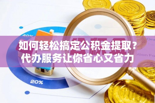 双牌如何轻松搞定公积金提取？代办服务让你省心又省力