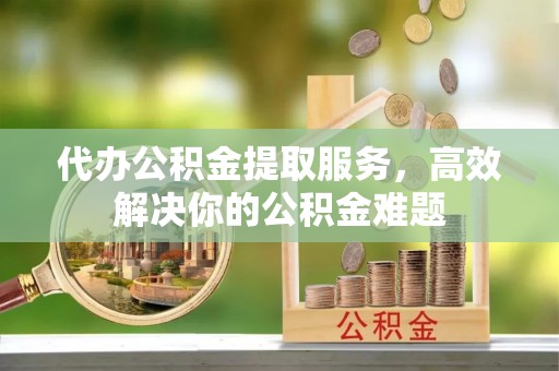 双牌代办公积金提取服务，高效解决你的公积金难题