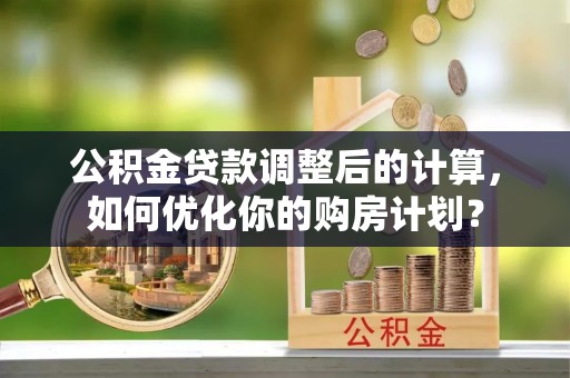 双牌公积金贷款调整后的计算，如何优化你的购房计划？