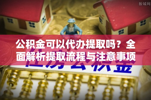 双牌公积金可以代办提取吗？全面解析提取流程与注意事项