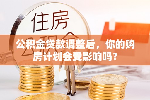 双牌公积金贷款调整后，你的购房计划会受影响吗？