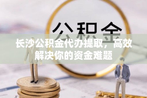 双牌长沙公积金代办提取，高效解决你的资金难题
