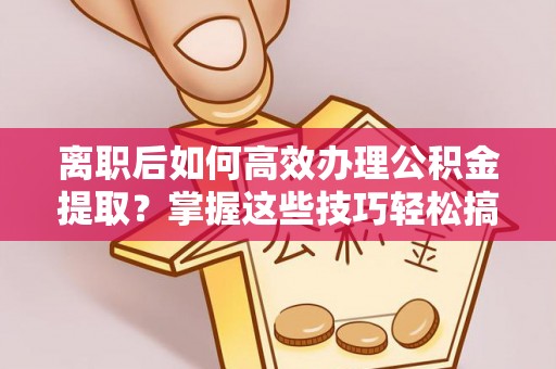 双牌离职后如何高效办理公积金提取？掌握这些技巧轻松搞定