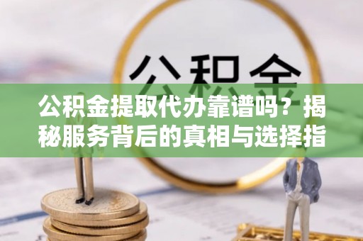 双牌公积金提取代办靠谱吗？揭秘服务背后的真相与选择指南