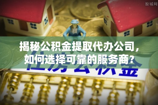 双牌揭秘公积金提取代办公司，如何选择可靠的服务商？